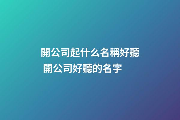 開公司起什么名稱好聽 開公司好聽的名字-第1張-公司起名-玄機(jī)派
